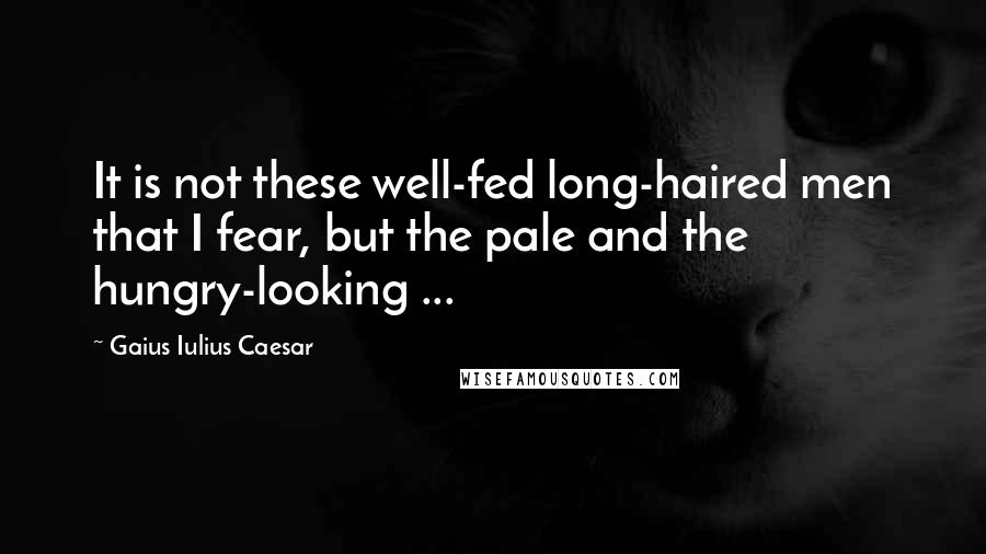 Gaius Iulius Caesar Quotes: It is not these well-fed long-haired men that I fear, but the pale and the hungry-looking ...