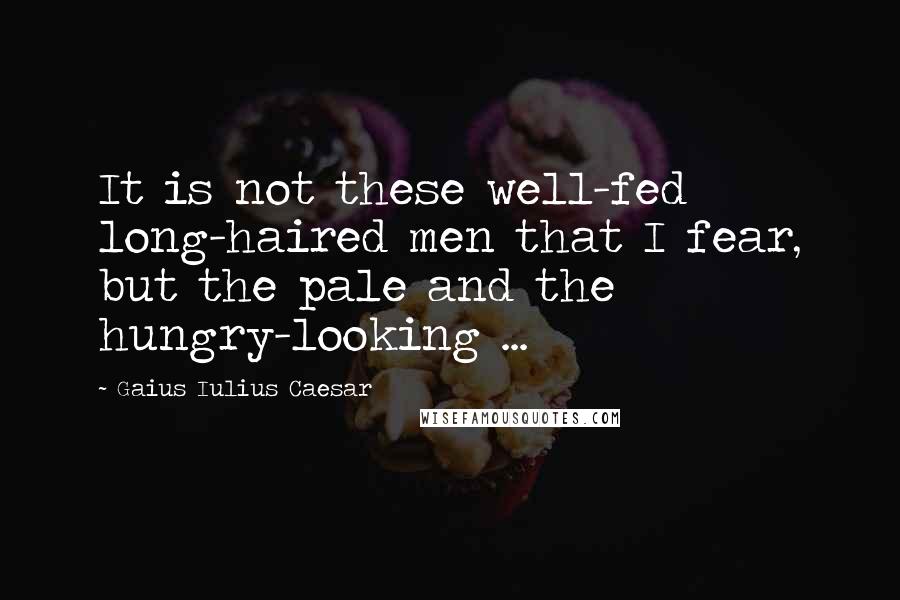 Gaius Iulius Caesar Quotes: It is not these well-fed long-haired men that I fear, but the pale and the hungry-looking ...