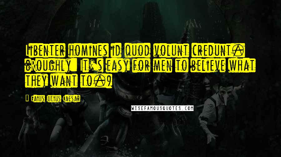 Gaius Iulius Caesar Quotes: Libenter homines id quod volunt credunt. (Roughly: It's easy for men to believe what they want to.)