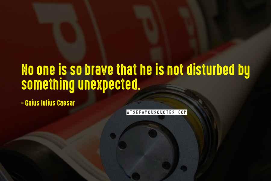 Gaius Iulius Caesar Quotes: No one is so brave that he is not disturbed by something unexpected.