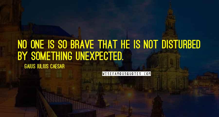 Gaius Iulius Caesar Quotes: No one is so brave that he is not disturbed by something unexpected.