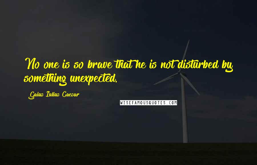 Gaius Iulius Caesar Quotes: No one is so brave that he is not disturbed by something unexpected.