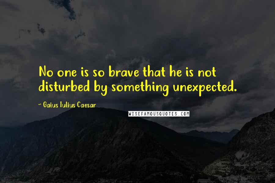 Gaius Iulius Caesar Quotes: No one is so brave that he is not disturbed by something unexpected.