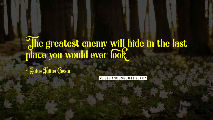Gaius Iulius Caesar Quotes: The greatest enemy will hide in the last place you would ever look.