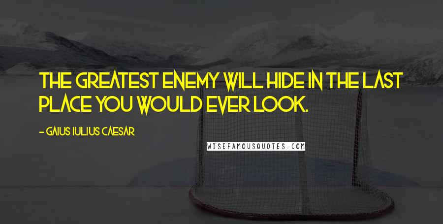 Gaius Iulius Caesar Quotes: The greatest enemy will hide in the last place you would ever look.