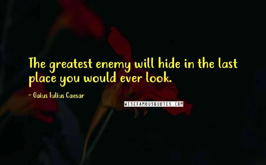 Gaius Iulius Caesar Quotes: The greatest enemy will hide in the last place you would ever look.