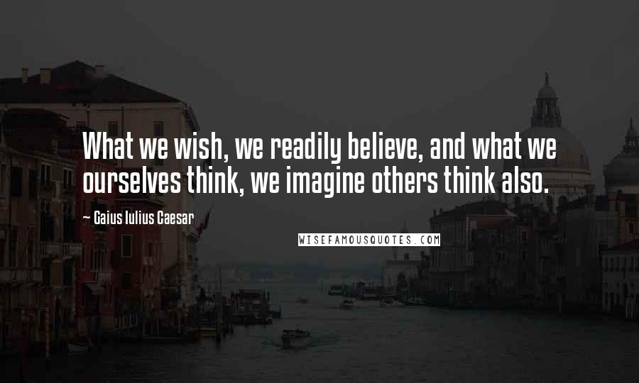 Gaius Iulius Caesar Quotes: What we wish, we readily believe, and what we ourselves think, we imagine others think also.