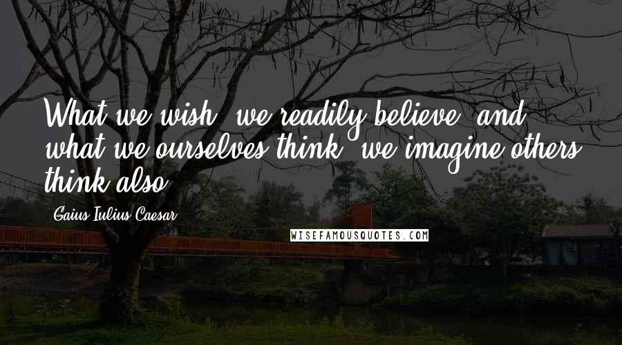 Gaius Iulius Caesar Quotes: What we wish, we readily believe, and what we ourselves think, we imagine others think also.