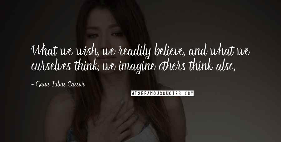 Gaius Iulius Caesar Quotes: What we wish, we readily believe, and what we ourselves think, we imagine others think also.