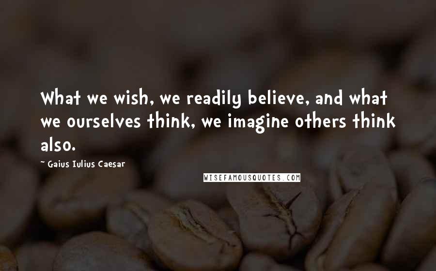 Gaius Iulius Caesar Quotes: What we wish, we readily believe, and what we ourselves think, we imagine others think also.