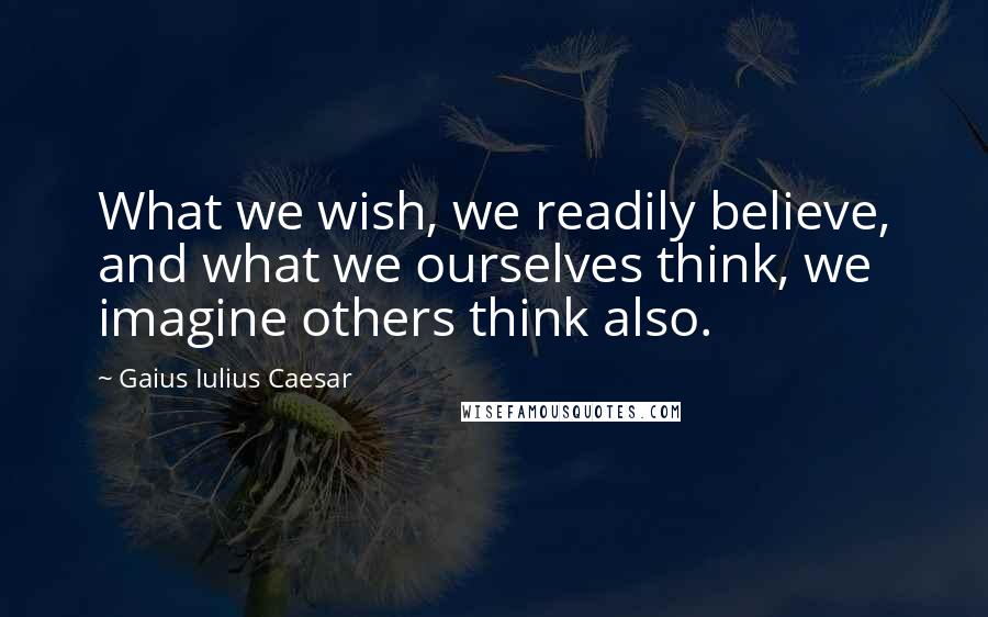 Gaius Iulius Caesar Quotes: What we wish, we readily believe, and what we ourselves think, we imagine others think also.