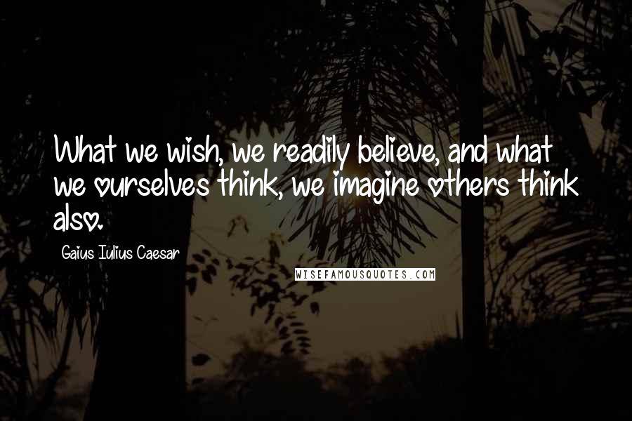Gaius Iulius Caesar Quotes: What we wish, we readily believe, and what we ourselves think, we imagine others think also.