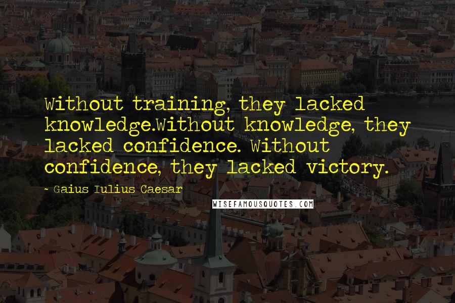 Gaius Iulius Caesar Quotes: Without training, they lacked knowledge.Without knowledge, they lacked confidence. Without confidence, they lacked victory.