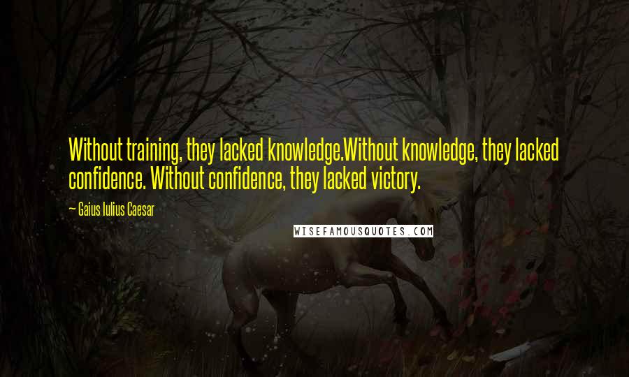 Gaius Iulius Caesar Quotes: Without training, they lacked knowledge.Without knowledge, they lacked confidence. Without confidence, they lacked victory.