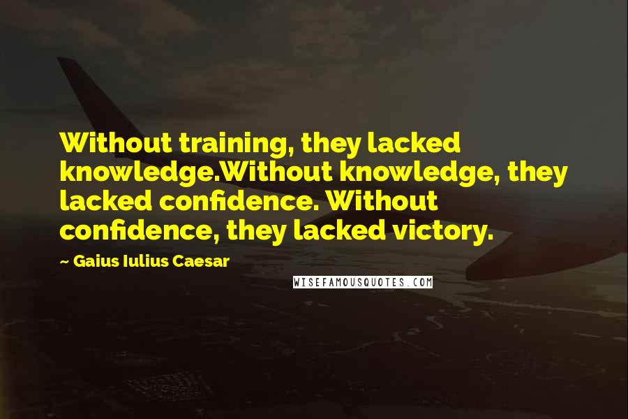 Gaius Iulius Caesar Quotes: Without training, they lacked knowledge.Without knowledge, they lacked confidence. Without confidence, they lacked victory.