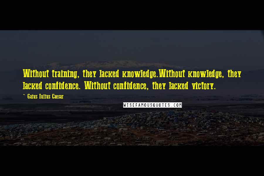 Gaius Iulius Caesar Quotes: Without training, they lacked knowledge.Without knowledge, they lacked confidence. Without confidence, they lacked victory.