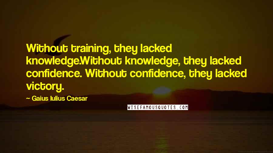 Gaius Iulius Caesar Quotes: Without training, they lacked knowledge.Without knowledge, they lacked confidence. Without confidence, they lacked victory.