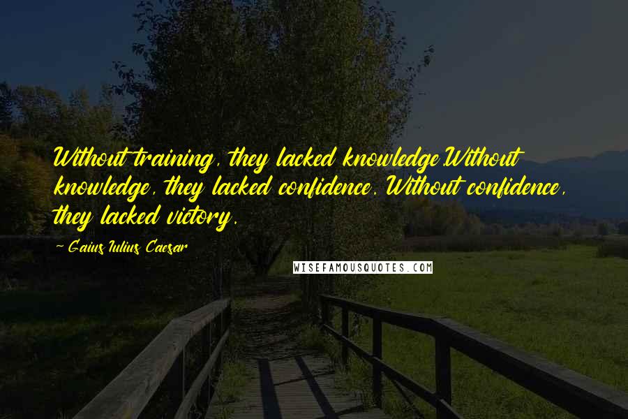 Gaius Iulius Caesar Quotes: Without training, they lacked knowledge.Without knowledge, they lacked confidence. Without confidence, they lacked victory.