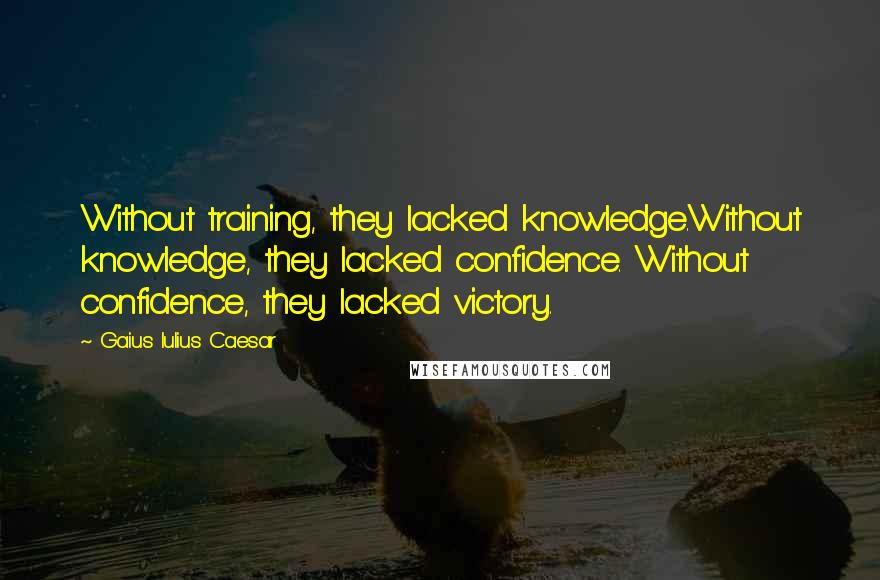 Gaius Iulius Caesar Quotes: Without training, they lacked knowledge.Without knowledge, they lacked confidence. Without confidence, they lacked victory.