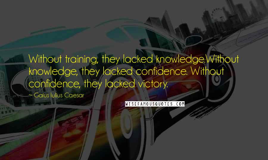 Gaius Iulius Caesar Quotes: Without training, they lacked knowledge.Without knowledge, they lacked confidence. Without confidence, they lacked victory.