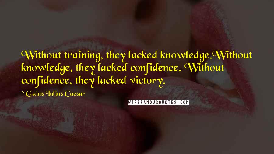 Gaius Iulius Caesar Quotes: Without training, they lacked knowledge.Without knowledge, they lacked confidence. Without confidence, they lacked victory.