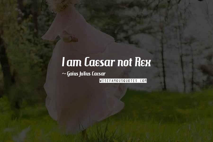 Gaius Julius Caesar Quotes: I am Caesar not Rex