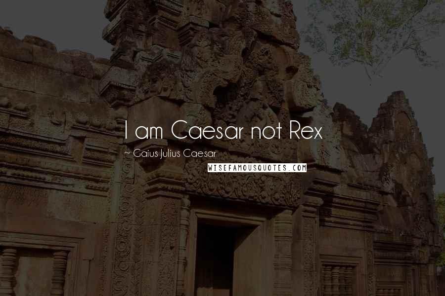 Gaius Julius Caesar Quotes: I am Caesar not Rex