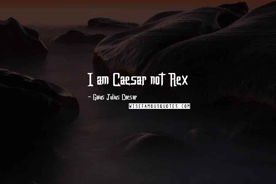 Gaius Julius Caesar Quotes: I am Caesar not Rex