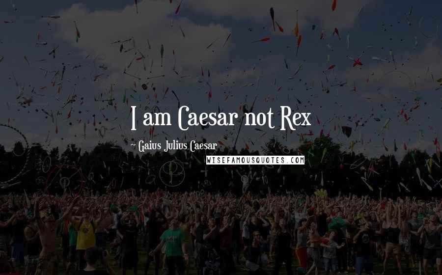 Gaius Julius Caesar Quotes: I am Caesar not Rex