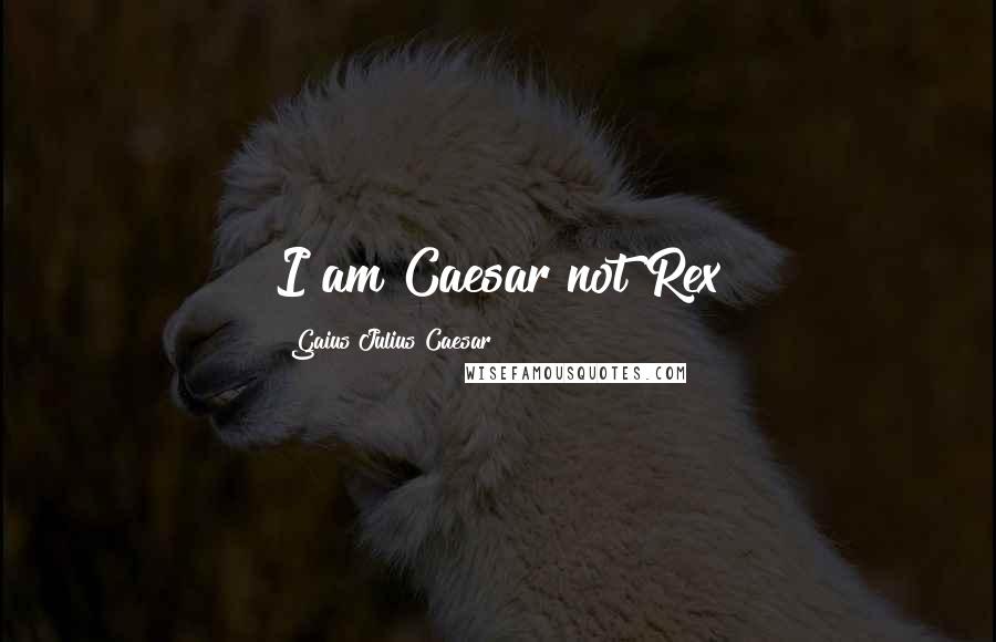 Gaius Julius Caesar Quotes: I am Caesar not Rex