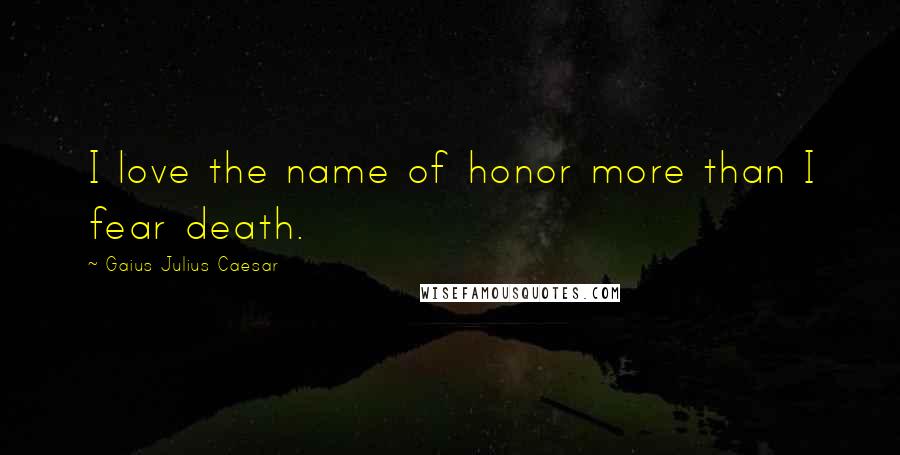 Gaius Julius Caesar Quotes: I love the name of honor more than I fear death.