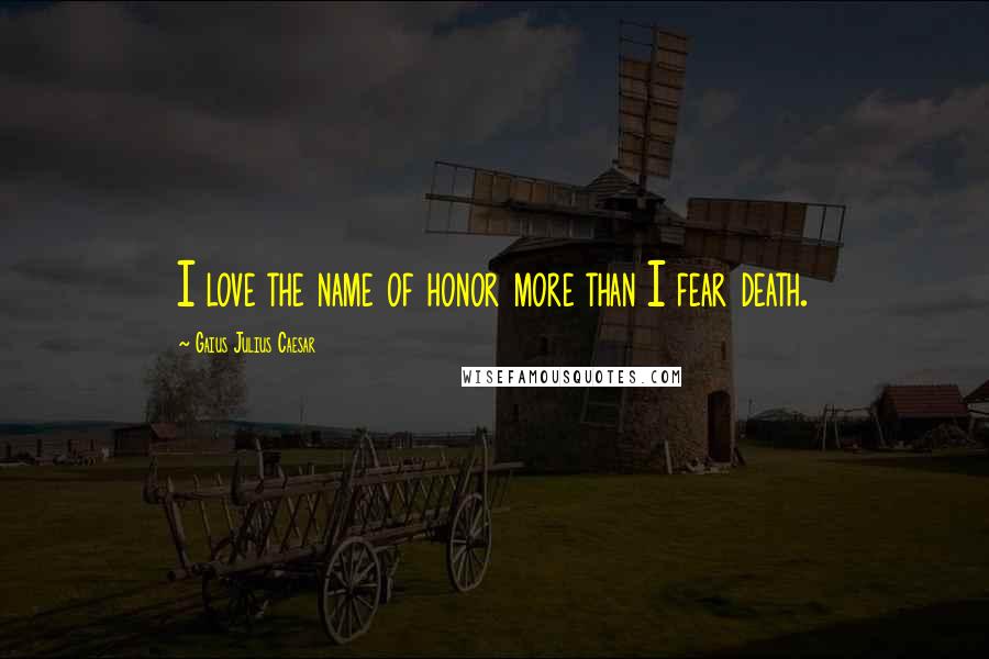 Gaius Julius Caesar Quotes: I love the name of honor more than I fear death.