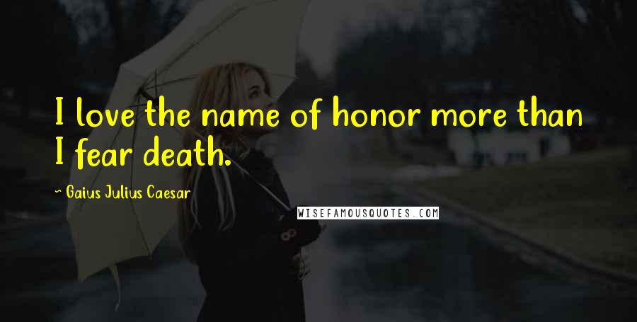 Gaius Julius Caesar Quotes: I love the name of honor more than I fear death.
