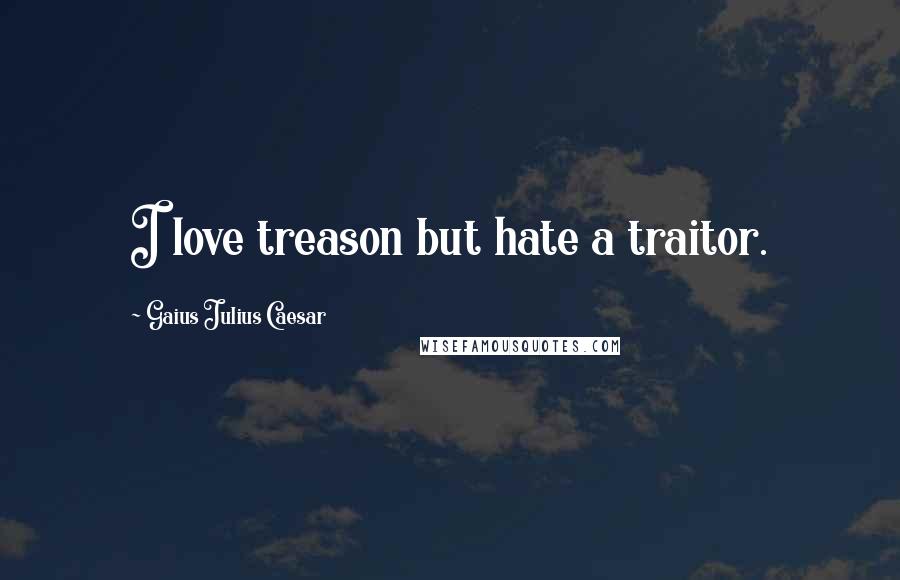 Gaius Julius Caesar Quotes: I love treason but hate a traitor.