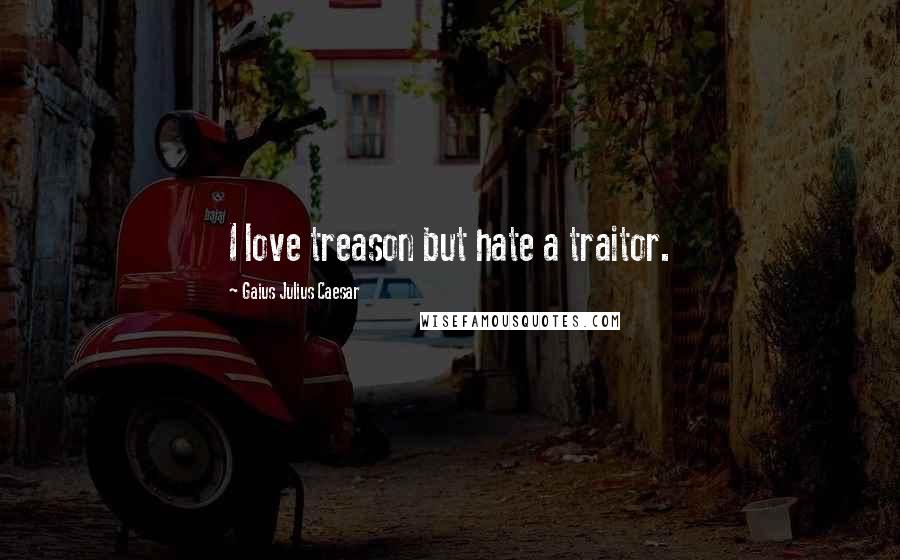 Gaius Julius Caesar Quotes: I love treason but hate a traitor.