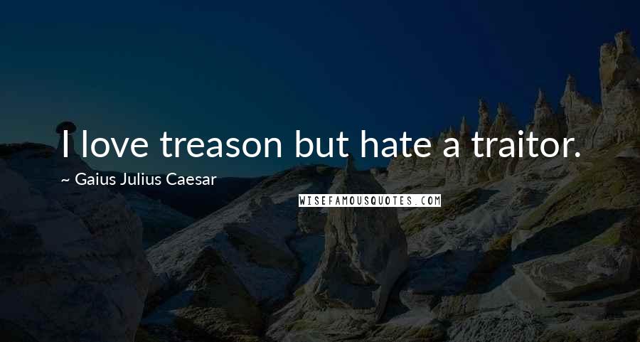 Gaius Julius Caesar Quotes: I love treason but hate a traitor.