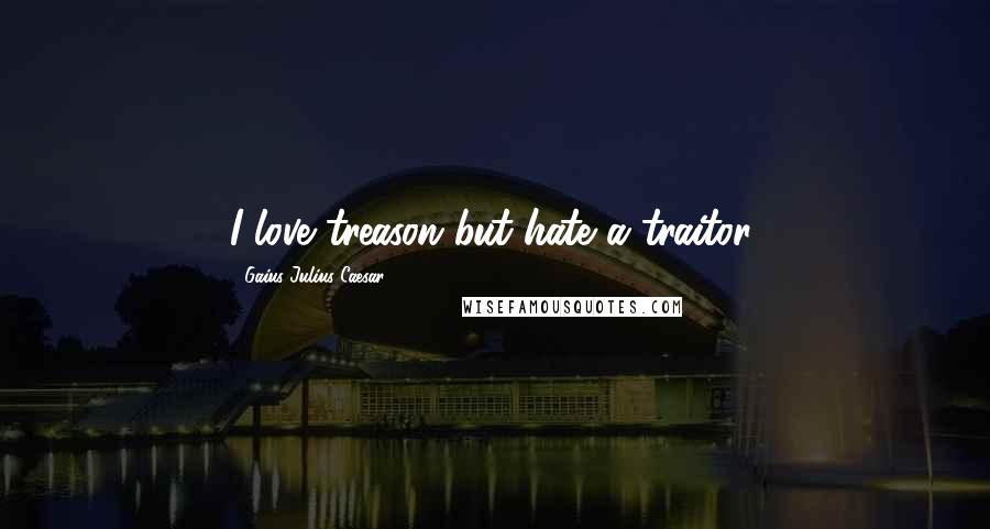 Gaius Julius Caesar Quotes: I love treason but hate a traitor.