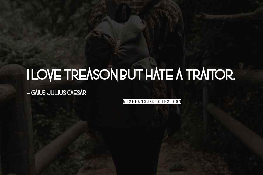 Gaius Julius Caesar Quotes: I love treason but hate a traitor.