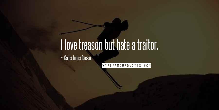 Gaius Julius Caesar Quotes: I love treason but hate a traitor.