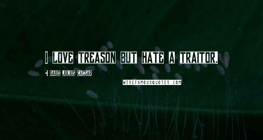 Gaius Julius Caesar Quotes: I love treason but hate a traitor.