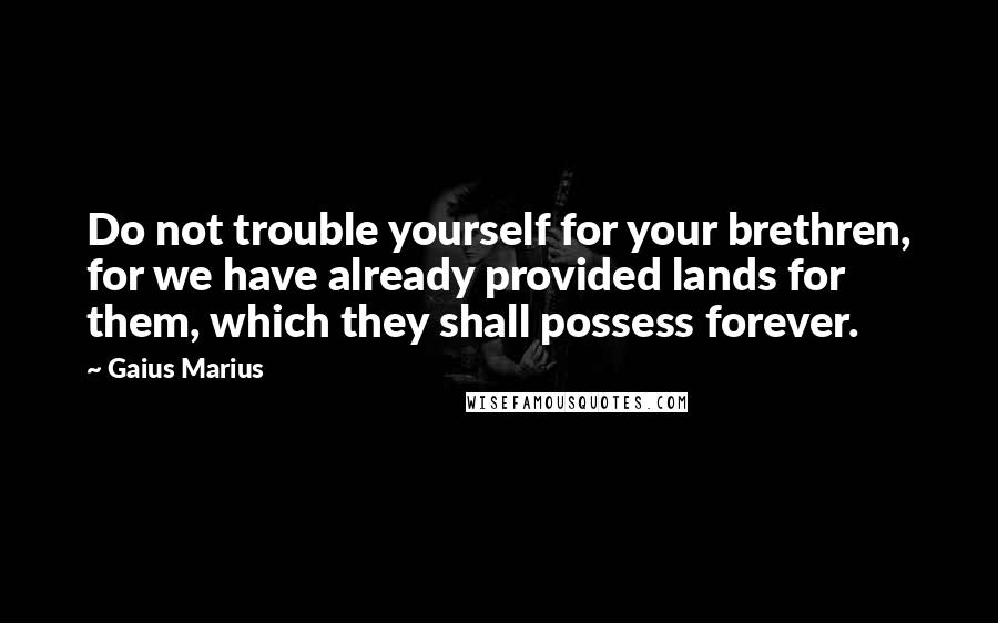 Gaius Marius Quotes: Do not trouble yourself for your brethren, for we have already provided lands for them, which they shall possess forever.