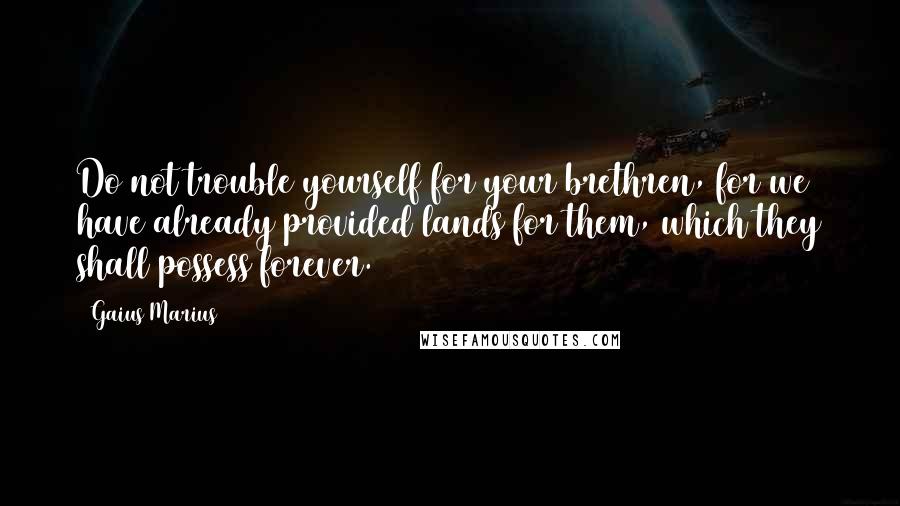 Gaius Marius Quotes: Do not trouble yourself for your brethren, for we have already provided lands for them, which they shall possess forever.