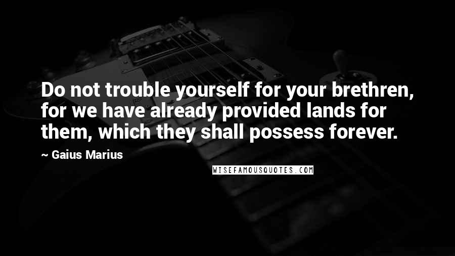 Gaius Marius Quotes: Do not trouble yourself for your brethren, for we have already provided lands for them, which they shall possess forever.