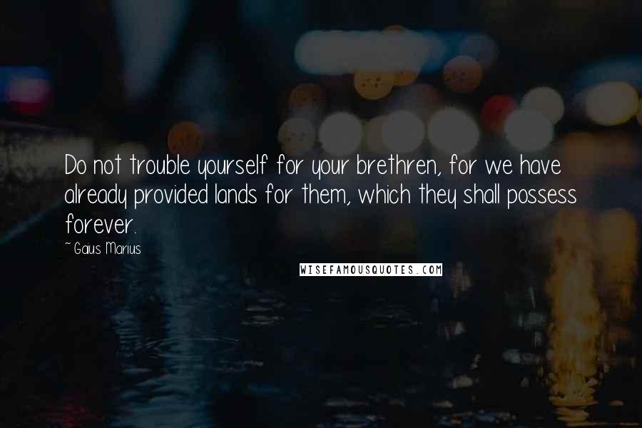 Gaius Marius Quotes: Do not trouble yourself for your brethren, for we have already provided lands for them, which they shall possess forever.