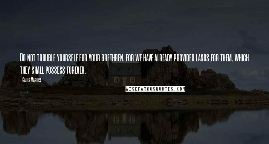 Gaius Marius Quotes: Do not trouble yourself for your brethren, for we have already provided lands for them, which they shall possess forever.