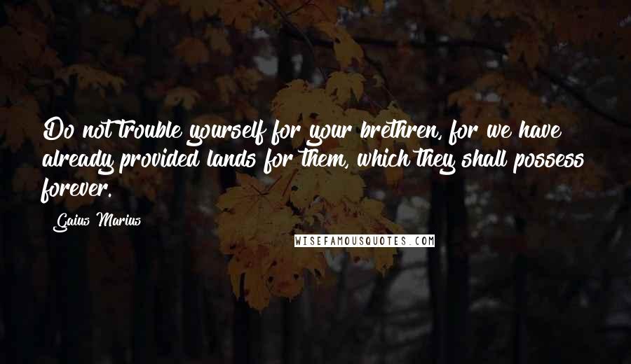 Gaius Marius Quotes: Do not trouble yourself for your brethren, for we have already provided lands for them, which they shall possess forever.