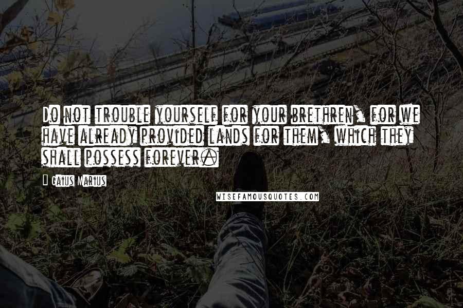 Gaius Marius Quotes: Do not trouble yourself for your brethren, for we have already provided lands for them, which they shall possess forever.