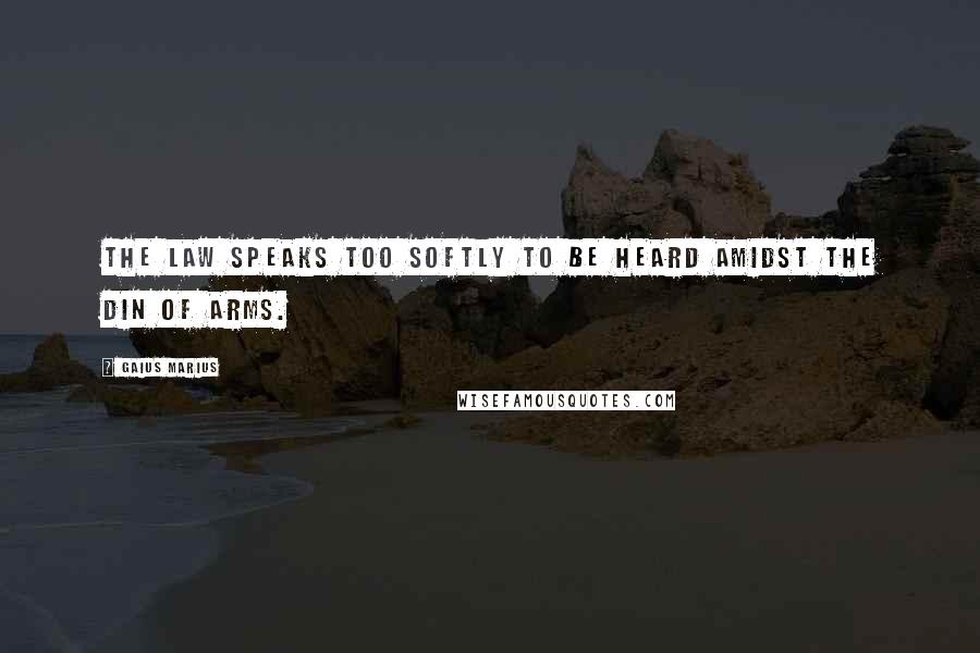 Gaius Marius Quotes: The law speaks too softly to be heard amidst the din of arms.