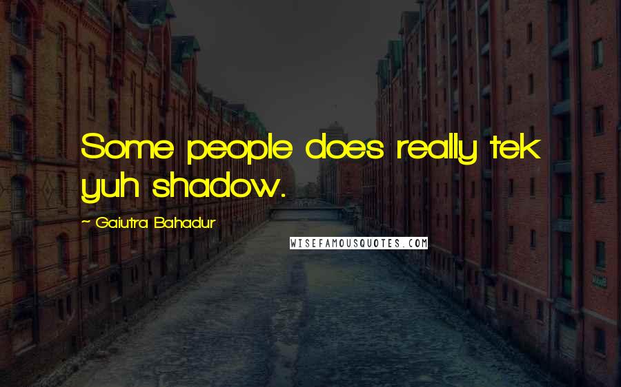 Gaiutra Bahadur Quotes: Some people does really tek yuh shadow.