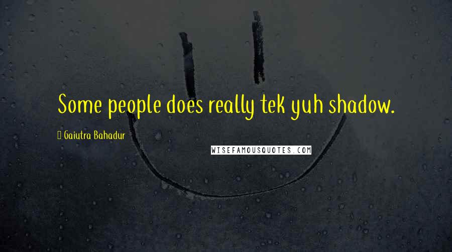 Gaiutra Bahadur Quotes: Some people does really tek yuh shadow.